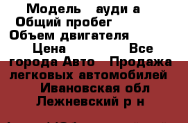  › Модель ­ ауди а6 › Общий пробег ­ 90 000 › Объем двигателя ­ 2 000 › Цена ­ 720 000 - Все города Авто » Продажа легковых автомобилей   . Ивановская обл.,Лежневский р-н
